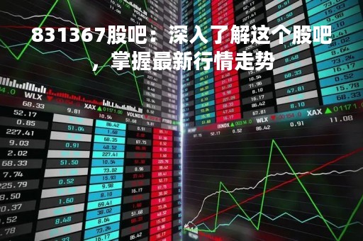 831367股吧:深入了解这个股吧,掌握最新行情走势