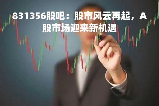 831356股吧:股市风云再起,A股市场迎来新机遇