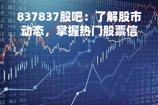 837837股吧：了解股市动态，掌握热门股票信息