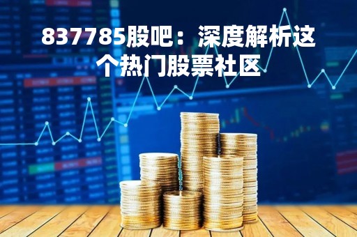 837785股吧：深度解析这个热门股票社区