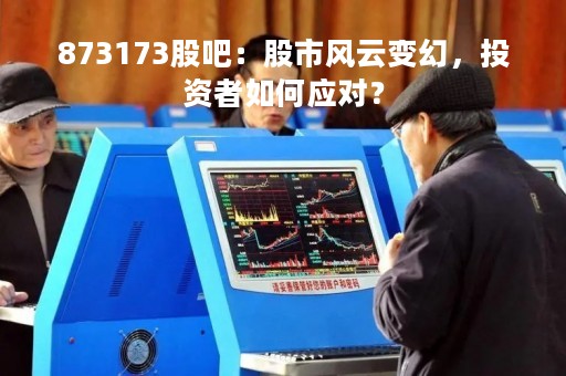 873173股吧：股市风云变幻，投资者如何应对？