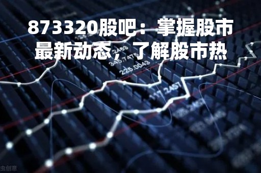 873320股吧：掌握股市最新动态，了解股市热点，投资更有把握