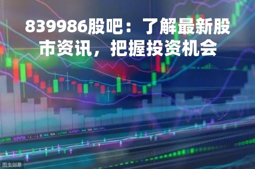 839986股吧：了解最新股市资讯，把握投资机会