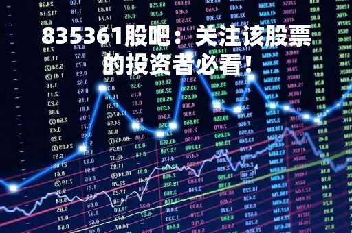 835361股吧：关注该股票的投资者必看！