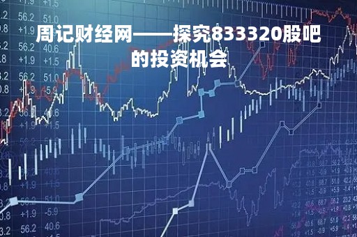 周记财经网——探究833320股吧的投资机会