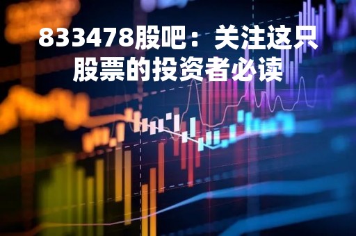833478股吧：关注这只股票的投资者必读