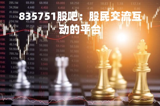 835751股吧：股民交流互动的平台