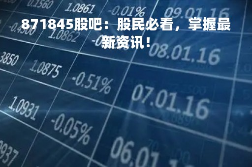 871845股吧：股民必看，掌握最新资讯！
