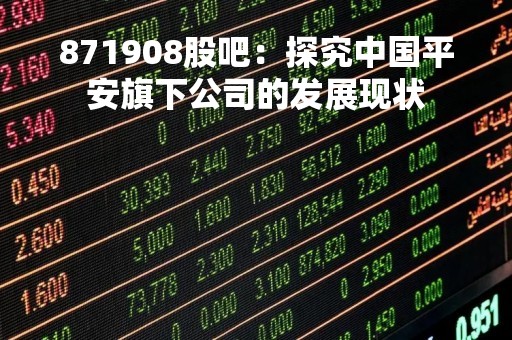 871908股吧：探究中国平安旗下公司的发展现状