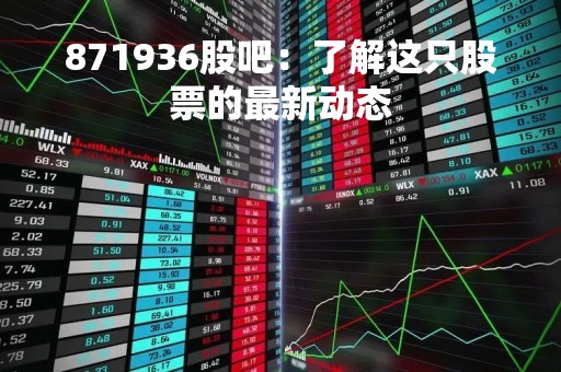 871936股吧：了解这只股票的最新动态