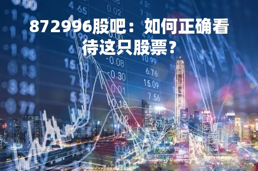 872996股吧：如何正确看待这只股票？