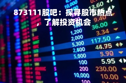 873111股吧：探寻股市热点，了解投资机会