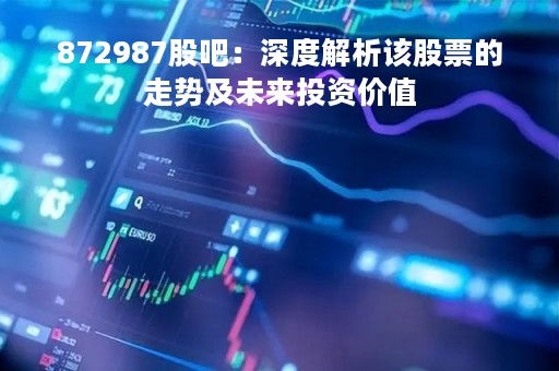 872987股吧：深度解析该股票的走势及未来投资价值