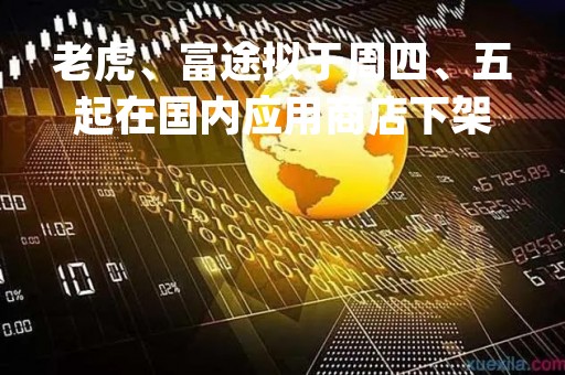 老虎、富途拟于周四、五起在国内应用商店下架App，存量用户仍可正常使用