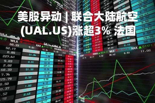 美股异动 | 联合大陆航空(UAL.US)涨超3% 法国巴黎银行连升两级至“跑赢大市”