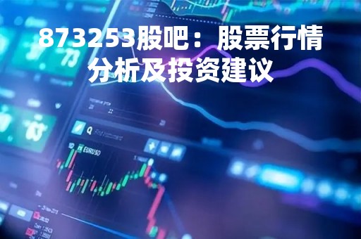 873253股吧：股票行情分析及投资建议