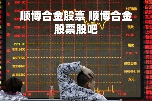 顺博合金股票 顺博合金股票股吧