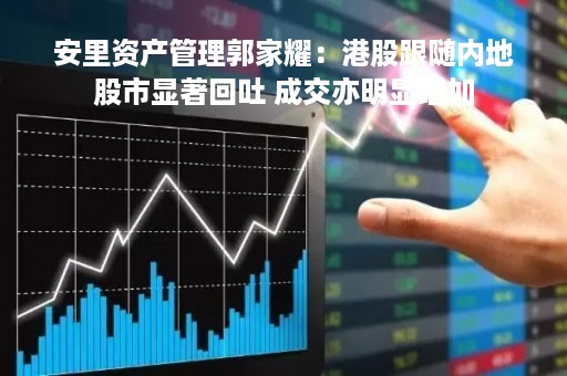 安里资产管理郭家耀：港股跟随内地股市显著回吐 成交亦明显增加