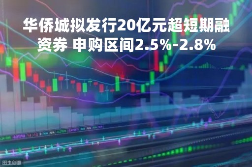 华侨城拟发行20亿元超短期融资券 申购区间2.5%-2.8%