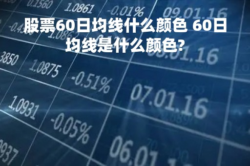 股票60日均线什么颜色 60日均线是什么颜色?