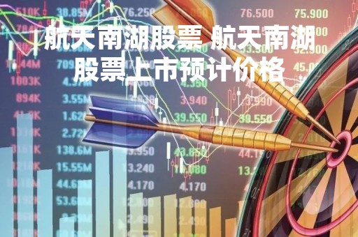 航天南湖股票 航天南湖股票上市预计价格