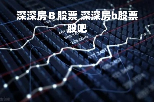 深深房Ｂ股票 深深房b股票股吧
