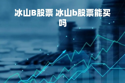 冰山B股票 冰山b股票能买吗