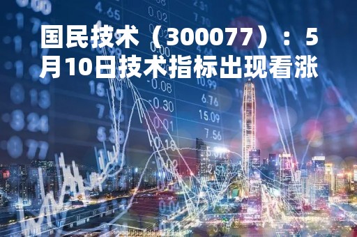 国民技术（300077）：5月10日技术指标出现看涨信号-“红三兵”