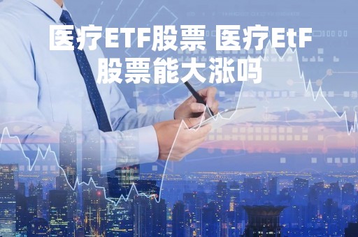 医疗ETF股票 医疗EtF股票能大涨吗