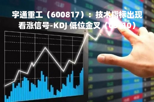 宇通重工（600817）：技术指标出现看涨信号-KDJ 低位金叉（05-10）