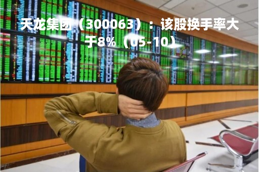 天龙集团（300063）：该股换手率大于8%（05-10）