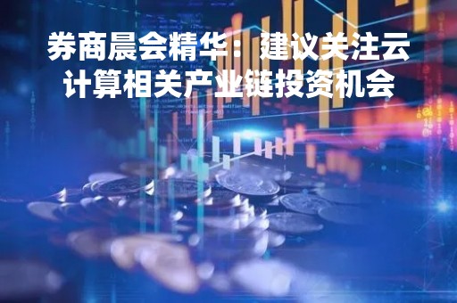 券商晨会精华：建议关注云计算相关产业链投资机会