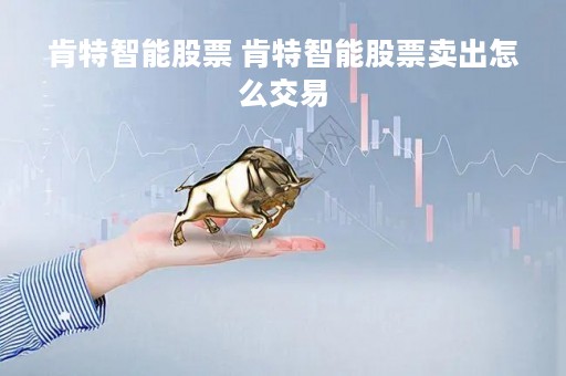 肯特智能股票 肯特智能股票卖出怎么交易