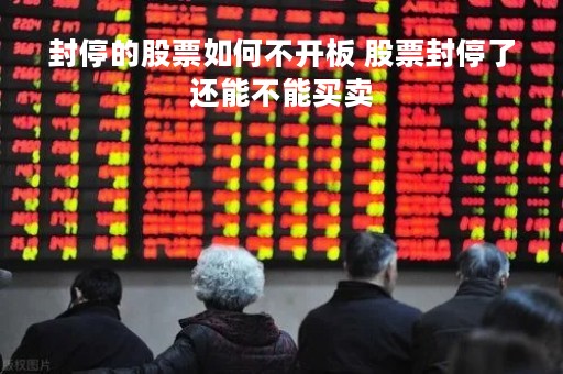 封停的股票如何不开板 股票封停了还能不能买卖