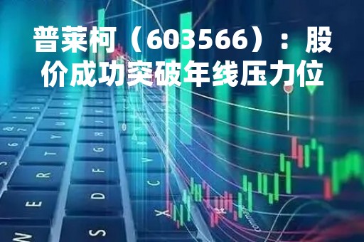 普莱柯（603566）：股价成功突破年线压力位-后市看多（涨）（05-10）