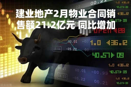 建业地产2月物业合同销售额21.2亿元 同比增加为83%