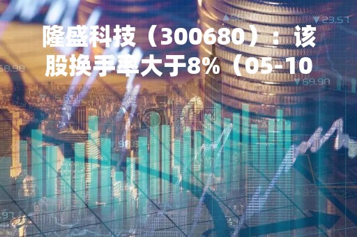 隆盛科技（300680）：该股换手率大于8%（05-10）
