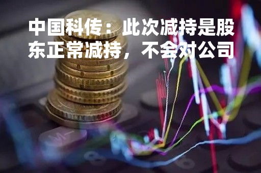 中国科传：此次减持是股东正常减持，不会对公司经营产生影响