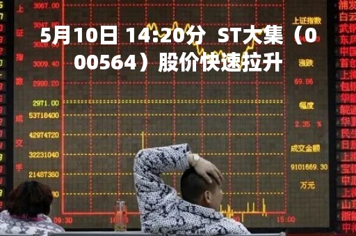 5月10日 14:20分  ST大集（000564）股价快速拉升
