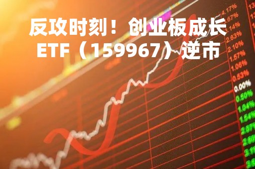 反攻时刻！创业板成长ETF（159967）逆市上涨