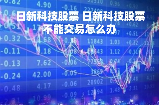 日新科技股票 日新科技股票不能交易怎么办