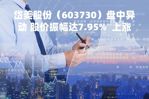 岱美股份（603730）盘中异动 股价振幅达7.95%  上涨6.82%（05-10）