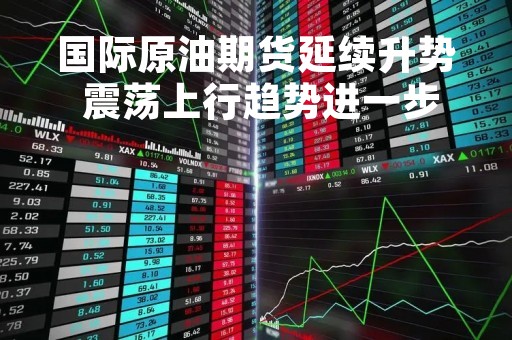 国际原油期货延续升势 震荡上行趋势进一步明确