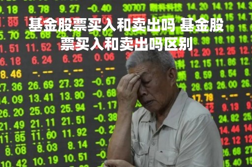 基金股票买入和卖出吗 基金股票买入和卖出吗区别
