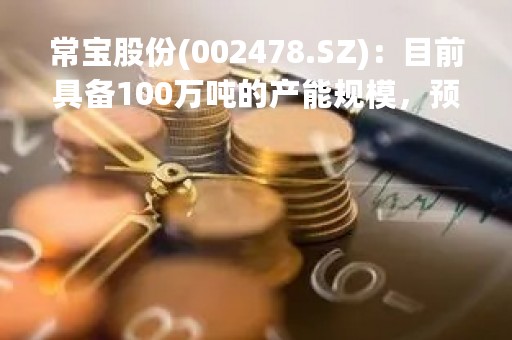 常宝股份(002478.SZ)：目前具备100万吨的产能规模，预计2023年产销量仍有较大提升