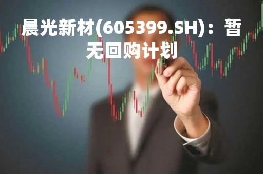 晨光新材(605399.SH)：暂无回购计划