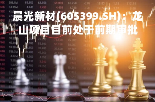 晨光新材(605399.SH)：龙山项目目前处于前期审批阶段