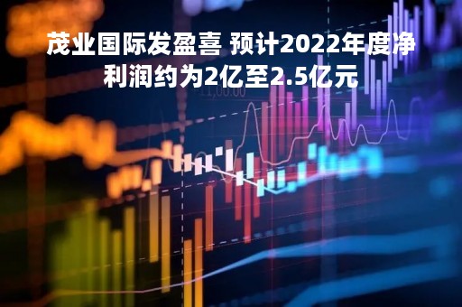 茂业国际发盈喜 预计2022年度净利润约为2亿至2.5亿元