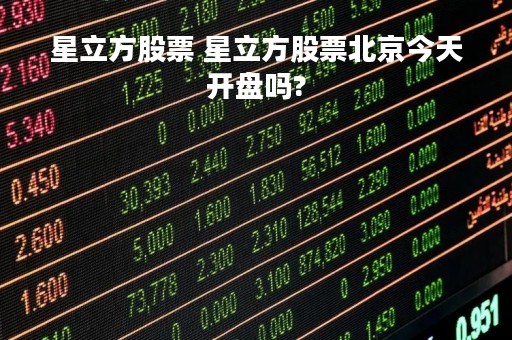 星立方股票 星立方股票北京今天开盘吗?