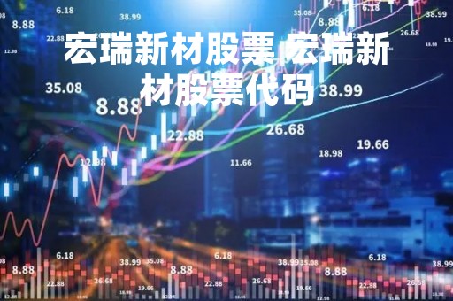 宏瑞新材股票 宏瑞新材股票代码